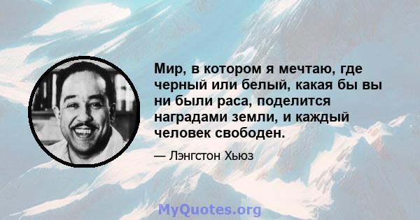 Мир, в котором я мечтаю, где черный или белый, какая бы вы ни были раса, поделится наградами земли, и каждый человек свободен.