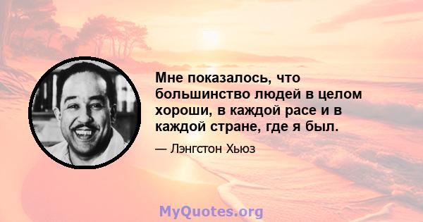 Мне показалось, что большинство людей в целом хороши, в каждой расе и в каждой стране, где я был.