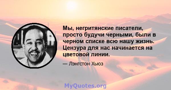 Мы, негритянские писатели, просто будучи черными, были в черном списке всю нашу жизнь. Цензура для нас начинается на цветовой линии.