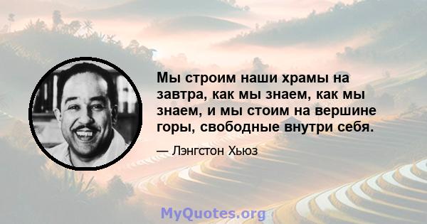 Мы строим наши храмы на завтра, как мы знаем, как мы знаем, и мы стоим на вершине горы, свободные внутри себя.