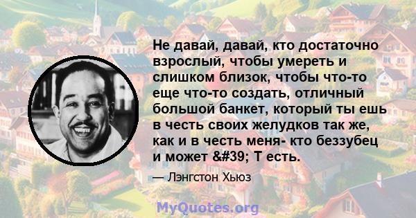 Не давай, давай, кто достаточно взрослый, чтобы умереть и слишком близок, чтобы что-то еще что-то создать, отличный большой банкет, который ты ешь в честь своих желудков так же, как и в честь меня- кто беззубец и может