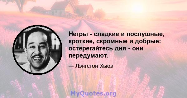 Негры - сладкие и послушные, кроткие, скромные и добрые: остерегайтесь дня - они передумают.