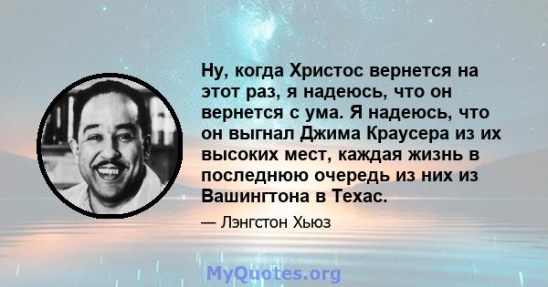 Ну, когда Христос вернется на этот раз, я надеюсь, что он вернется с ума. Я надеюсь, что он выгнал Джима Краусера из их высоких мест, каждая жизнь в последнюю очередь из них из Вашингтона в Техас.