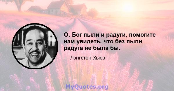 О, Бог пыли и радуги, помогите нам увидеть, что без пыли радуга не была бы.