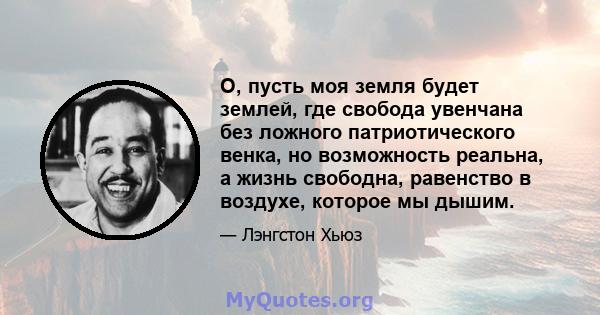 О, пусть моя земля будет землей, где свобода увенчана без ложного патриотического венка, но возможность реальна, а жизнь свободна, равенство в воздухе, которое мы дышим.