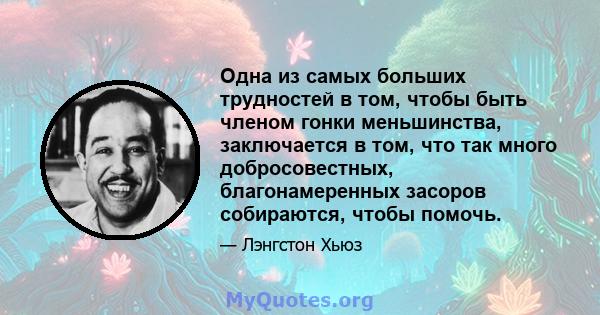 Одна из самых больших трудностей в том, чтобы быть членом гонки меньшинства, заключается в том, что так много добросовестных, благонамеренных засоров собираются, чтобы помочь.