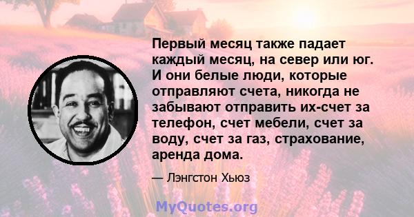 Первый месяц также падает каждый месяц, на север или юг. И они белые люди, которые отправляют счета, никогда не забывают отправить их-счет за телефон, счет мебели, счет за воду, счет за газ, страхование, аренда дома.