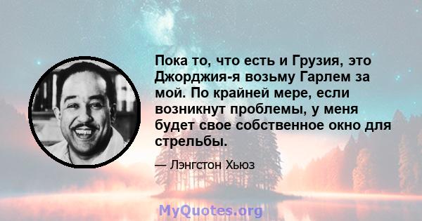 Пока то, что есть и Грузия, это Джорджия-я возьму Гарлем за мой. По крайней мере, если возникнут проблемы, у меня будет свое собственное окно для стрельбы.