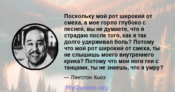 Поскольку мой рот широкий от смеха, а мое горло глубоко с песней, вы не думаете, что я страдаю после того, как я так долго удерживал боль? Потому что мой рот широкий от смеха, ты не слышишь моего внутреннего крика?