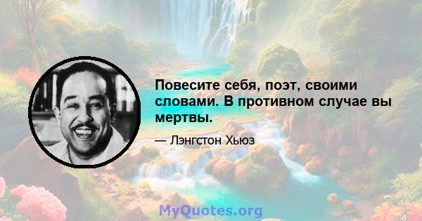 Повесите себя, поэт, своими словами. В противном случае вы мертвы.