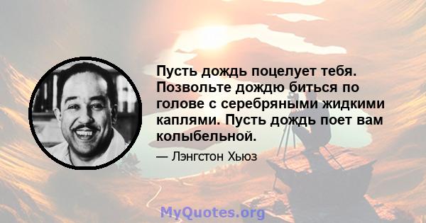 Пусть дождь поцелует тебя. Позвольте дождю биться по голове с серебряными жидкими каплями. Пусть дождь поет вам колыбельной.