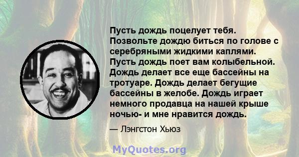 Пусть дождь поцелует тебя. Позвольте дождю биться по голове с серебряными жидкими каплями. Пусть дождь поет вам колыбельной. Дождь делает все еще бассейны на тротуаре. Дождь делает бегущие бассейны в желобе. Дождь