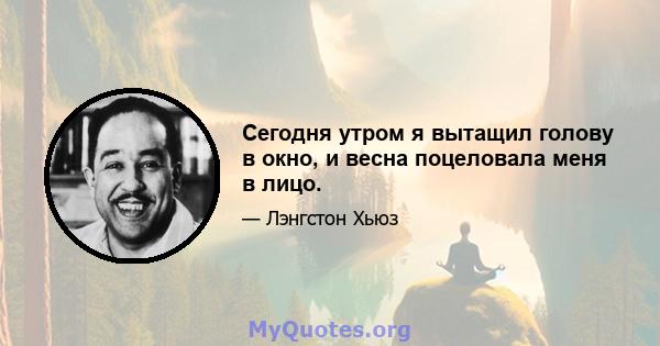 Сегодня утром я вытащил голову в окно, и весна поцеловала меня в лицо.