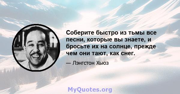 Соберите быстро из тьмы все песни, которые вы знаете, и бросьте их на солнце, прежде чем они тают, как снег.