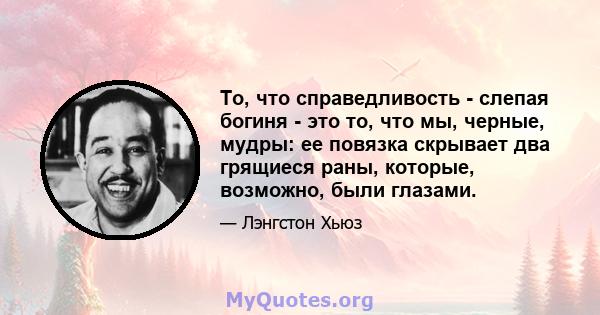 То, что справедливость - слепая богиня - это то, что мы, черные, мудры: ее повязка скрывает два грящиеся раны, которые, возможно, были глазами.