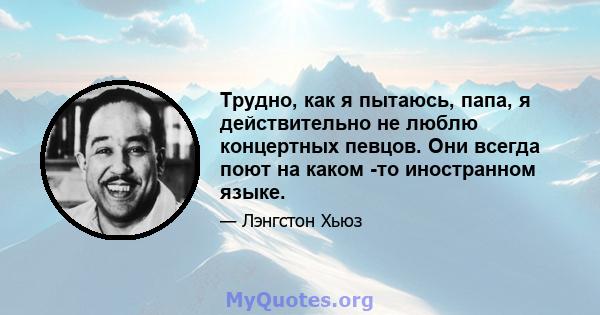 Трудно, как я пытаюсь, папа, я действительно не люблю концертных певцов. Они всегда поют на каком -то иностранном языке.