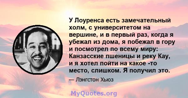 У Лоуренса есть замечательный холм, с университетом на вершине, и в первый раз, когда я убежал из дома, я побежал в гору и посмотрел по всему миру: Канзасские пшеницы и реку Кау, и я хотел пойти на какое -то место,