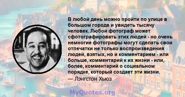 В любой день можно пройти по улице в большом городе и увидеть тысячу человек. Любой фотограф может сфотографировать этих людей - но очень немногие фотографы могут сделать свои отпечатки не только воспроизведения людей,