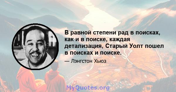 В равной степени рад в поисках, как и в поиске, каждая детализация, Старый Уолт пошел в поисках и поиске.