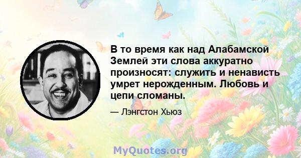 В то время как над Алабамской Землей эти слова аккуратно произносят: служить и ненависть умрет нерожденным. Любовь и цепи сломаны.