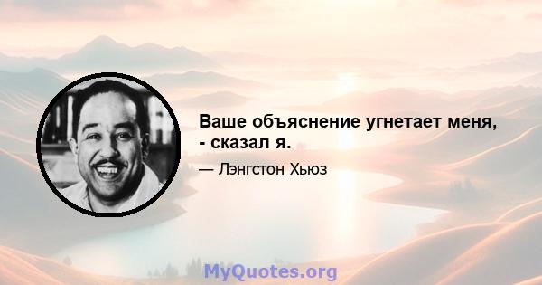 Ваше объяснение угнетает меня, - сказал я.