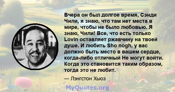 Вчера он был долгое время, Сэнди Чили, я знаю, что там нет места в мире, чтобы не было любовью. Я знаю, Чили! Все, что есть только Lovin оставляет ржавчину на твоей душе. И любить Sho nogh, у вас должно быть место в