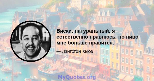 Виски, натуральный, я естественно нравлюсь, но пиво мне больше нравится.