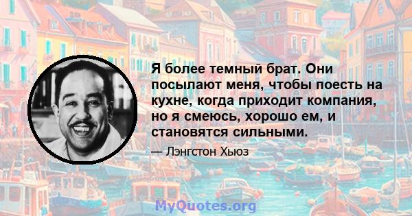 Я более темный брат. Они посылают меня, чтобы поесть на кухне, когда приходит компания, но я смеюсь, хорошо ем, и становятся сильными.