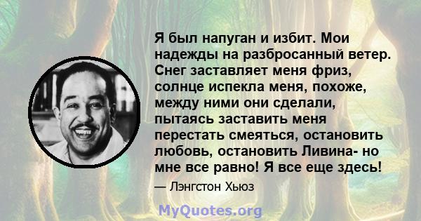 Я был напуган и избит. Мои надежды на разбросанный ветер. Снег заставляет меня фриз, солнце испекла меня, похоже, между ними они сделали, пытаясь заставить меня перестать смеяться, остановить любовь, остановить Ливина-