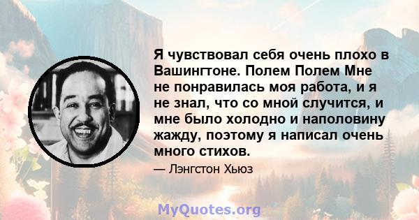 Я чувствовал себя очень плохо в Вашингтоне. Полем Полем Мне не понравилась моя работа, и я не знал, что со мной случится, и мне было холодно и наполовину жажду, поэтому я написал очень много стихов.