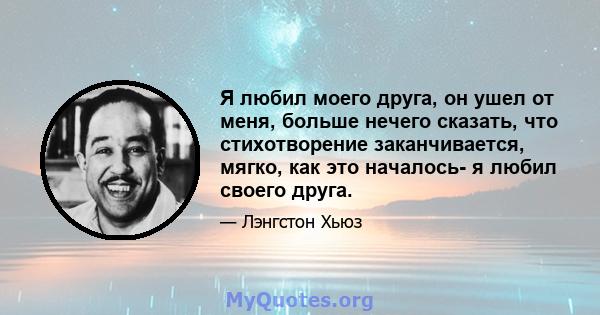 Я любил моего друга, он ушел от меня, больше нечего сказать, что стихотворение заканчивается, мягко, как это началось- я любил своего друга.