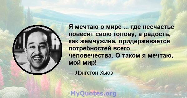 Я мечтаю о мире ... где несчастье повесит свою голову, а радость, как жемчужина, придерживается потребностей всего человечества. О таком я мечтаю, мой мир!