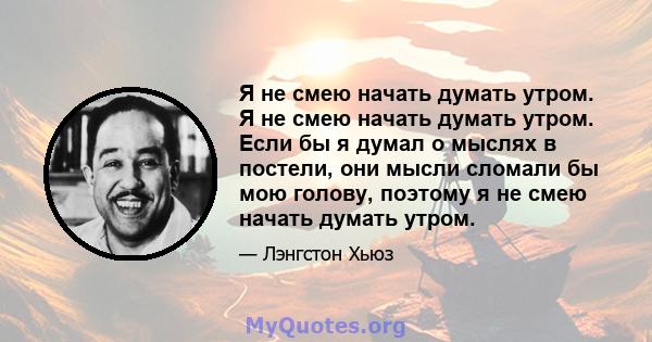 Я не смею начать думать утром. Я не смею начать думать утром. Если бы я думал о мыслях в постели, они мысли сломали бы мою голову, поэтому я не смею начать думать утром.