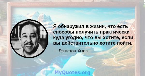 Я обнаружил в жизни, что есть способы получить практически куда угодно, что вы хотите, если вы действительно хотите пойти.