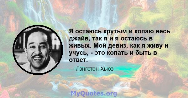 Я остаюсь крутым и копаю весь джайв, так я и я остаюсь в живых. Мой девиз, как я живу и учусь, - это копать и быть в ответ.