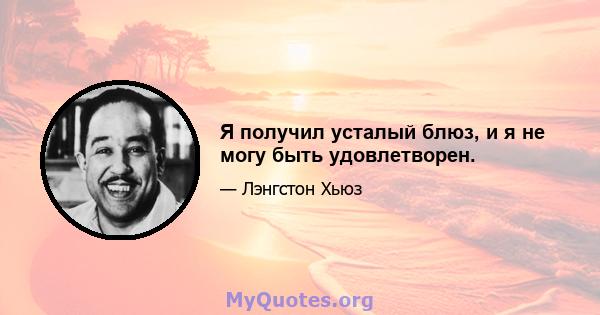 Я получил усталый блюз, и я не могу быть удовлетворен.