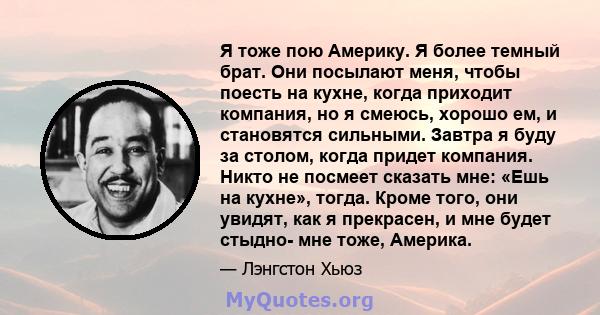 Я тоже пою Америку. Я более темный брат. Они посылают меня, чтобы поесть на кухне, когда приходит компания, но я смеюсь, хорошо ем, и становятся сильными. Завтра я буду за столом, когда придет компания. Никто не посмеет 