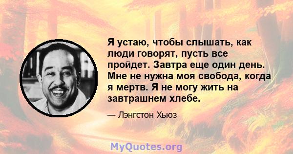 Я устаю, чтобы слышать, как люди говорят, пусть все пройдет. Завтра еще один день. Мне не нужна моя свобода, когда я мертв. Я не могу жить на завтрашнем хлебе.