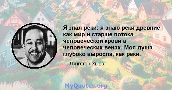 Я знал реки: я знаю реки древние как мир и старше потока человеческой крови в человеческих венах. Моя душа глубоко выросла, как реки.