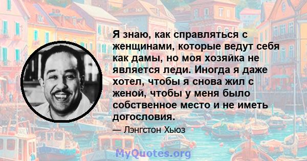 Я знаю, как справляться с женщинами, которые ведут себя как дамы, но моя хозяйка не является леди. Иногда я даже хотел, чтобы я снова жил с женой, чтобы у меня было собственное место и не иметь догословия.