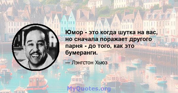 Юмор - это когда шутка на вас, но сначала поражает другого парня - до того, как это бумеранги.