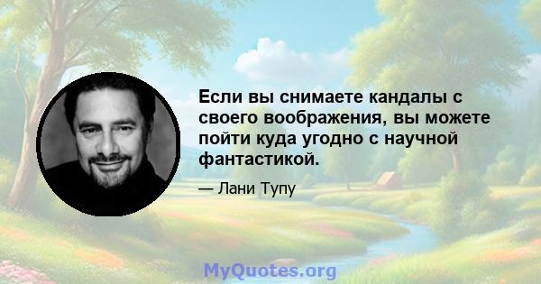 Если вы снимаете кандалы с своего воображения, вы можете пойти куда угодно с научной фантастикой.