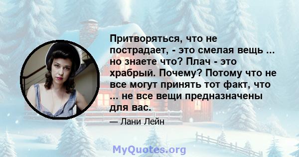 Притворяться, что не пострадает, - это смелая вещь ... но знаете что? Плач - это храбрый. Почему? Потому что не все могут принять тот факт, что ... не все вещи предназначены для вас.