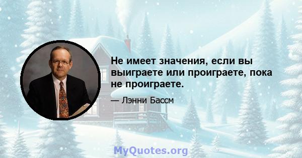 Не имеет значения, если вы выиграете или проиграете, пока не проиграете.