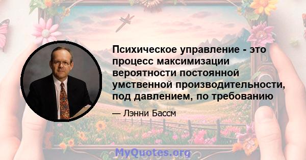 Психическое управление - это процесс максимизации вероятности постоянной умственной производительности, под давлением, по требованию