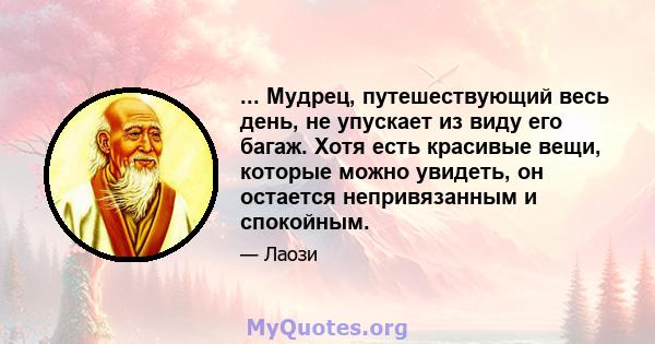 ... Мудрец, путешествующий весь день, не упускает из виду его багаж. Хотя есть красивые вещи, которые можно увидеть, он остается непривязанным и спокойным.