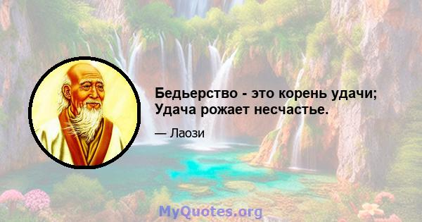 Бедьерство - это корень удачи; Удача рожает несчастье.