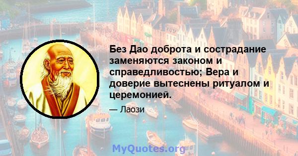 Без Дао доброта и сострадание заменяются законом и справедливостью; Вера и доверие вытеснены ритуалом и церемонией.