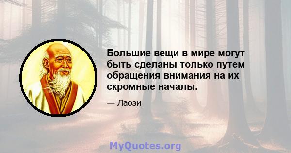 Большие вещи в мире могут быть сделаны только путем обращения внимания на их скромные началы.