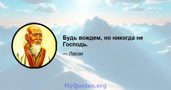 Будь вождем, но никогда не Господь.